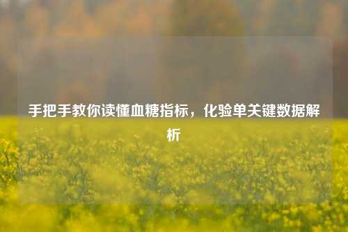 手把手教你读懂血糖指标,化验单关键数据解析