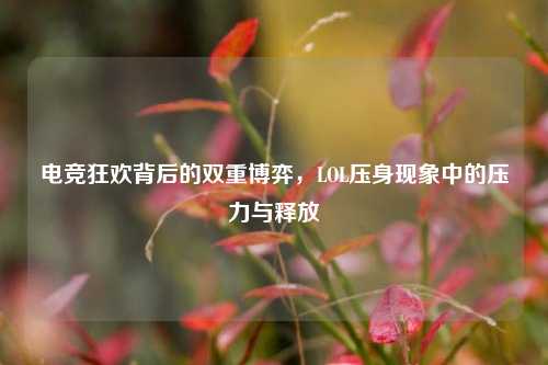 电竞狂欢背后的双重博弈，LOL压身现象中的压力与释放