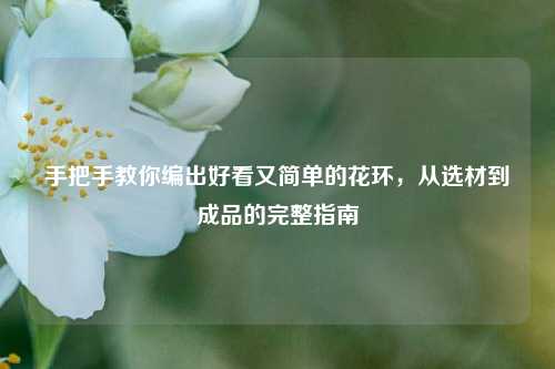 手把手教你编出好看又简单的花环,从选材到成品的完整指南
