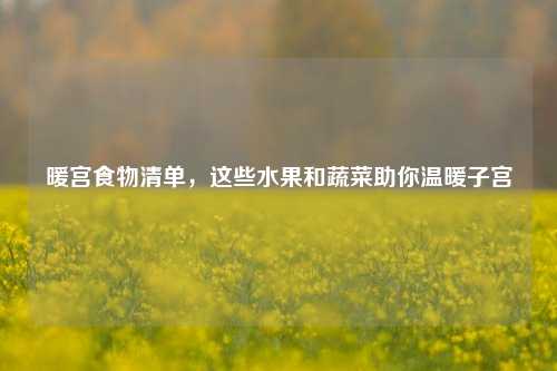 暖宫食物清单,这些水果和蔬菜助你温暖子宫