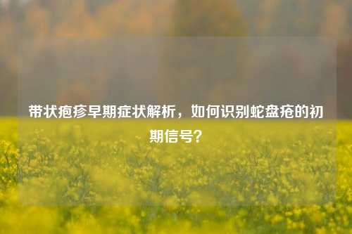 带状疱疹早期症状解析，如何识别蛇盘疮的初期信号？