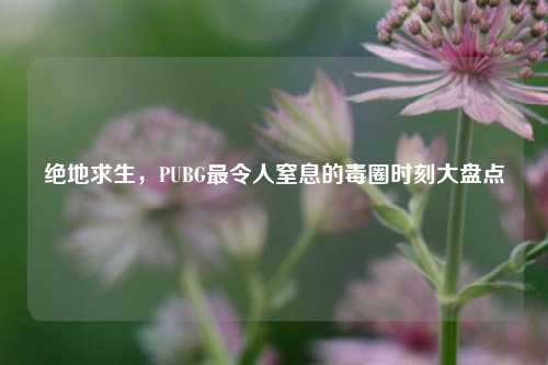 绝地求生，PUBG最令人窒息的毒圈时刻大盘点
