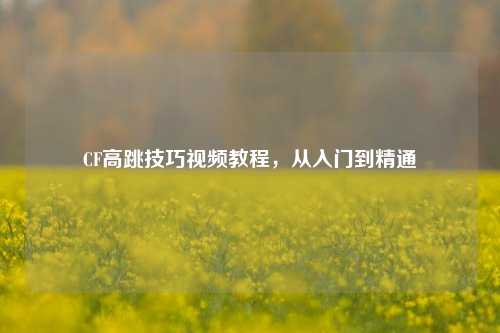 CF高跳技巧视频教程,从入门到精通