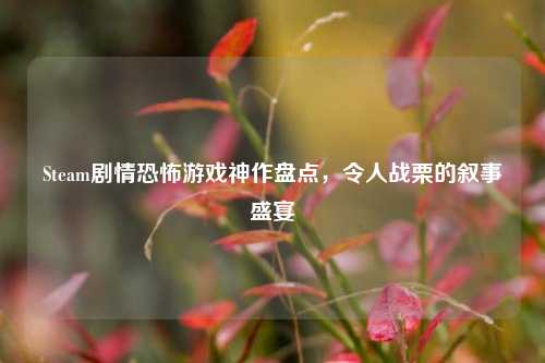 Steam剧情恐怖游戏神作盘点,令人战栗的叙事盛宴
