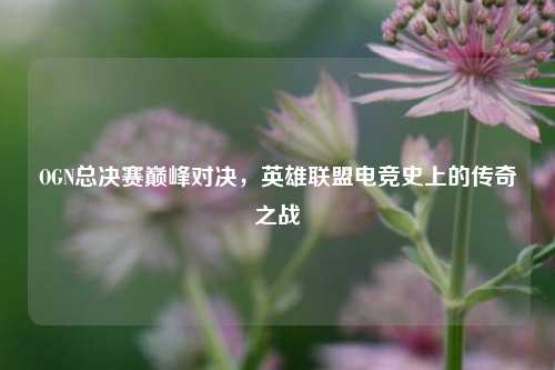 OGN总决赛巅峰对决，英雄联盟电竞史上的传奇之战