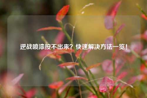 逆战喷漆按不出来?快速解决方法一览!