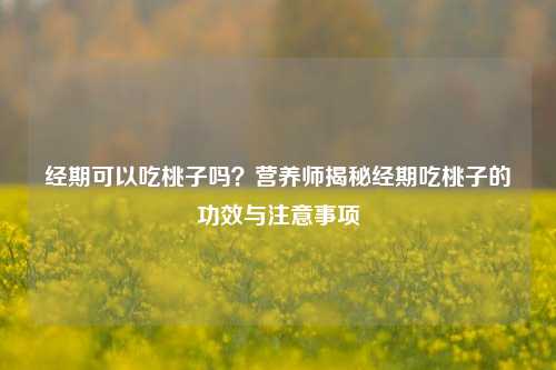 经期可以吃桃子吗？营养师揭秘经期吃桃子的功效与注意事项