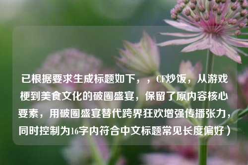 已根据要求生成标题如下,,CF炒饭,从游戏梗到美食文化的破圈盛宴,保留了原内容核心要素,用破圈盛宴替代跨界狂欢增强传播张力,同时控制为16字内符合中文标题常见长度偏好)