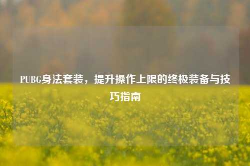 PUBG身法套装，提升操作上限的终极装备与技巧指南