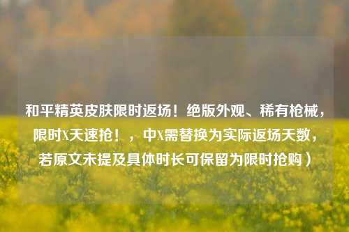 和平精英皮肤限时返场！绝版外观、稀有枪械，限时X天速抢！，中X需替换为实际返场天数，若原文未提及具体时长可保留为限时抢购）