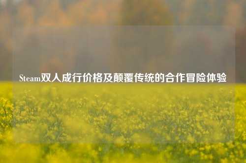 Steam双人成行价格及颠覆传统的合作冒险体验