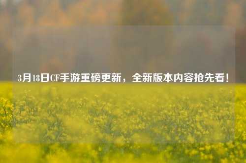 3月18日CF手游重磅更新，全新版本内容抢先看！