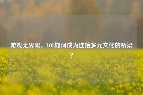 游戏无界限，LOL如何成为连接多元文化的桥梁？