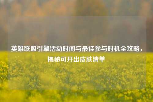 英雄联盟引擎活动时间与最佳参与时机全攻略，揭秘可开出皮肤清单
