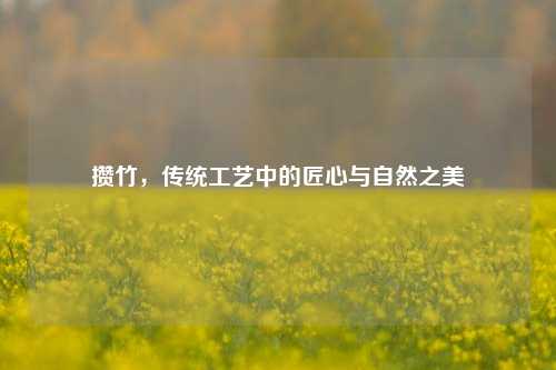 攒竹，传统工艺中的匠心与自然之美