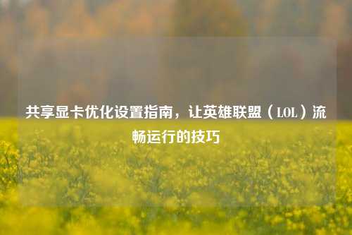 共享显卡优化设置指南，让英雄联盟（LOL）流畅运行的技巧