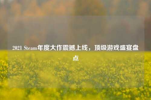 2021 Steam年度大作震撼上线,顶级游戏盛宴盘点