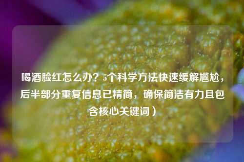 喝酒脸红怎么办？5个科学方法快速缓解尴尬，后半部分重复信息已精简，确保简洁有力且包含核心关键词）