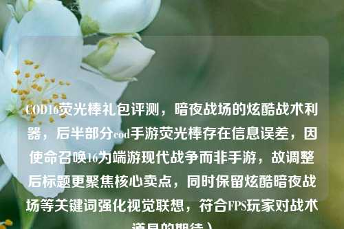 COD16荧光棒礼包评测,暗夜战场的炫酷战术利器,后半部分cod手游荧光棒存在信息误差,因使命召唤16为端游现代战争而非手游,故调整后标题更聚焦核心卖点,同时保留炫酷暗夜战场等关键词强化视觉联想,符合FPS玩家对战术道具的期待)