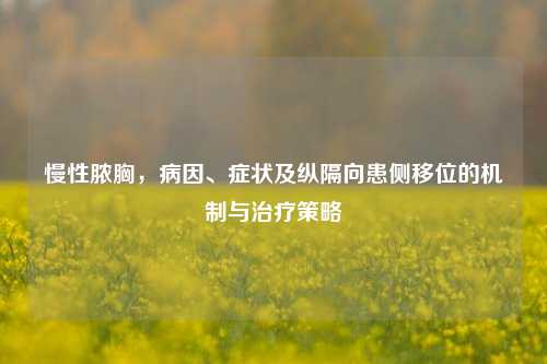 慢性脓胸，病因、症状及纵隔向患侧移位的机制与治疗策略