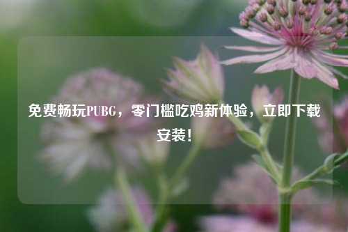 免费畅玩PUBG，零门槛吃鸡新体验，立即下载安装！