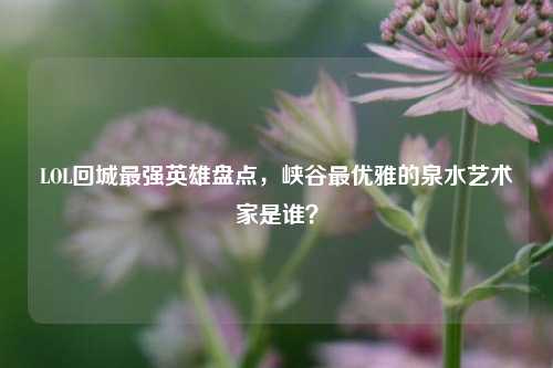 LOL回城最强英雄盘点,峡谷最优雅的泉水艺术家是谁?