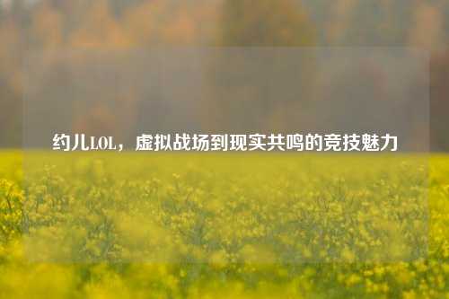约儿LOL，虚拟战场到现实共鸣的竞技魅力