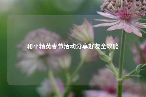 和平精英春节活动分享好友全攻略