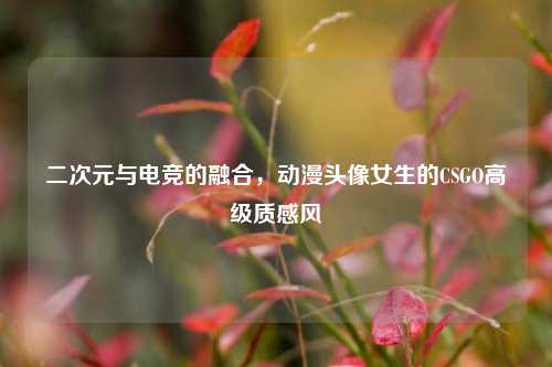 二次元与电竞的融合，动漫头像女生的CSGO高级质感风