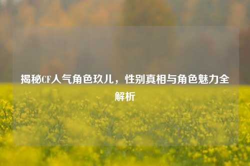 揭秘CF人气角色玖儿，性别真相与角色魅力全解析