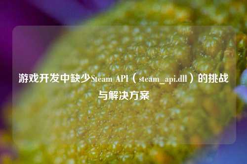 游戏开发中缺少Steam API(steam_api.dll)的挑战与解决方案