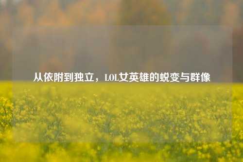 从依附到独立，LOL女英雄的蜕变与群像