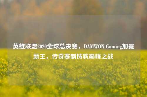英雄联盟2020全球总决赛，DAMWON Gaming加冕新王，传奇赛制铸就巅峰之战