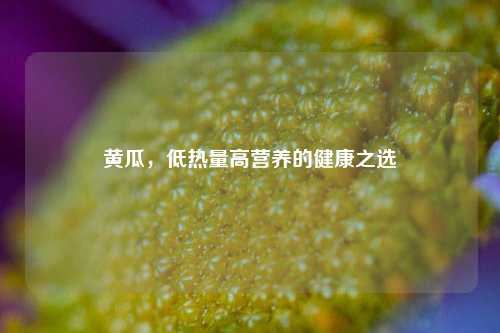 黄瓜，低热量高营养的健康之选