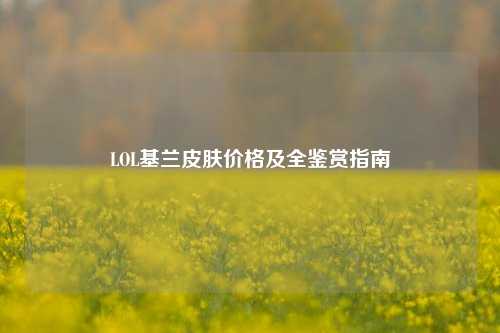 LOL基兰皮肤价格及全鉴赏指南