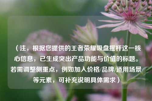(注,根据您提供的王者荣耀吸盘摇杆这一核心信息,已生成突出产品功能与价值的标题。若需调整侧重点,例如加入价格/品牌/适用场景等元素,可补充说明具体需求)