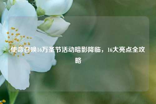 使命召唤16万圣节活动暗影降临，16大亮点全攻略