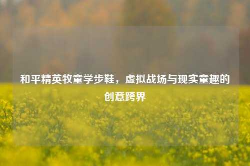 和平精英牧童学步鞋，虚拟战场与现实童趣的创意跨界