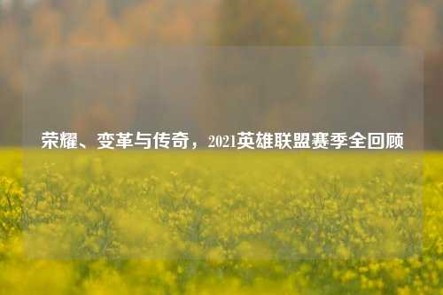 荣耀、变革与传奇，2021英雄联盟赛季全回顾