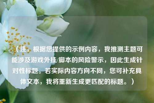 (注,根据您提供的示例内容,我推测主题可能涉及游戏外挂/脚本的风险警示,因此生成针对性标题。若实际内容方向不同,您可补充具体文本,我将重新生成更匹配的标题。)
