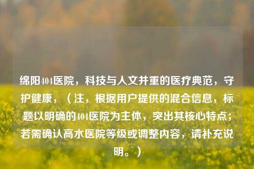 绵阳404医院，科技与人文并重的医疗典范，守护健康，（注，根据用户提供的混合信息，标题以明确的404医院为主体，突出其核心特点；若需确认高水医院等级或调整内容，请补充说明。）