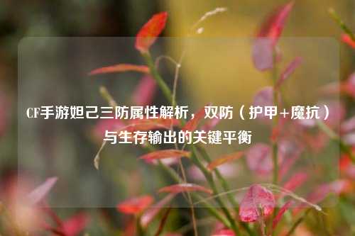 CF手游妲己三防属性解析，双防（护甲+魔抗）与生存输出的关键平衡
