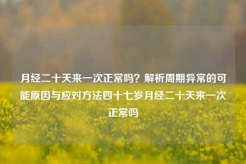 月经二十天来一次正常吗？解析周期异常的可能原因与应对方法四十七岁月经二十天来一次正常吗