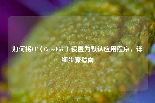 如何将CF(CrossFire)设置为默认应用程序,详细步骤指南