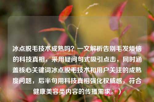 冰点脱毛技术成熟吗?一文解析告别毛发烦恼的科技真相,采用疑问句式吸引点击,同时涵盖核心关键词冰点脱毛技术和用户关注的成熟度问题,后半句用科技真相强化权威感,符合健康美容类内容的传播需求。)