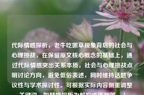 代际情感探析,老牛吃嫩草现象背后的社会与心理挑战,在保留原文核心概念的基础上,通过代际情感突出关系本质,社会与心理挑战点明讨论方向,避免低俗表述,同时维持话题争议性与学术探讨性。可根据实际内容侧重调整关键词,如替换探析为解构或批判等。)