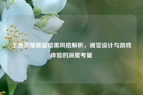王者荣耀画面暗黑风格解析，视觉设计与游戏体验的深度考量