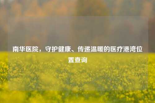 南华医院，守护健康、传递温暖的医疗港湾位置查询
