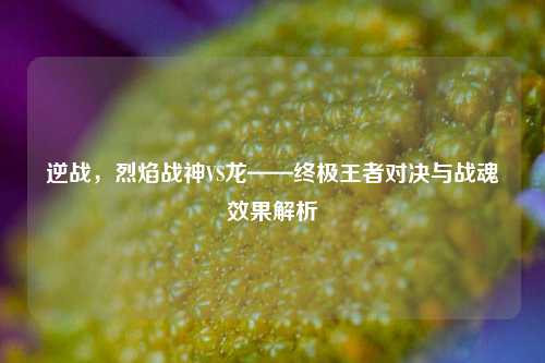逆战，烈焰战神VS龙——终极王者对决与战魂效果解析