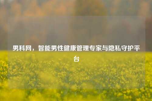 男科网，智能男性健康管理专家与隐私守护平台